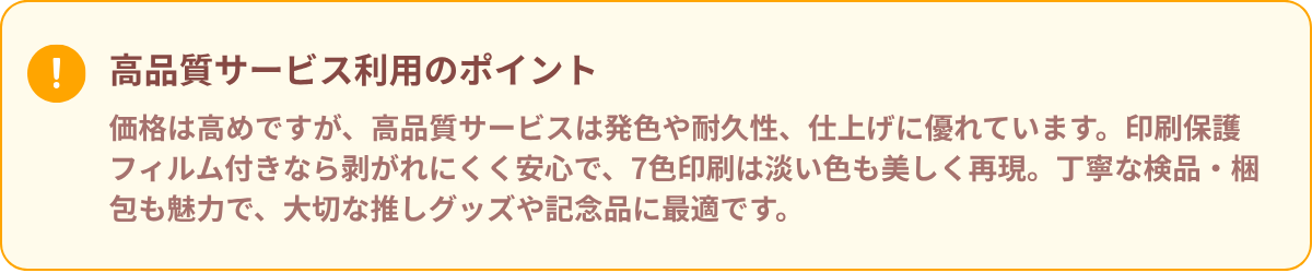 高品質サービス利用時のポイントを説明する注意喚起の吹き出し。発色や耐久性に優れた仕上がりや、印刷保護フィルム・7色印刷・丁寧な梱包が推しグッズや記念品に最適と記載。