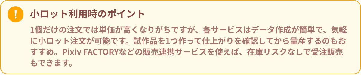 小ロット利用時のポイントを説明する注意喚起の吹き出し。Pixiv FACTORYなどのサービスを使えば、データ作成が簡単で試作品の確認や在庫リスクなしの受注販売が可能と記載。